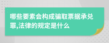 哪些要素会构成骗取票据承兑罪,法律的规定是什么