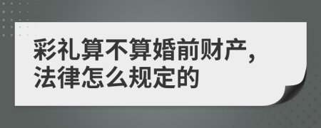 彩礼算不算婚前财产,法律怎么规定的