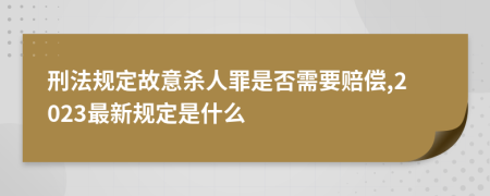 刑法规定故意杀人罪是否需要赔偿,2023最新规定是什么