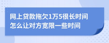 网上贷款拖欠1万5很长时间怎么让对方宽限一些时间