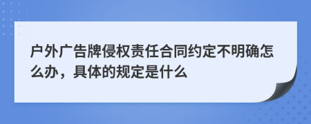 户外广告牌侵权责任合同约定不明确怎么办，具体的规定是什么