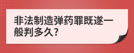 非法制造弹药罪既遂一般判多久?