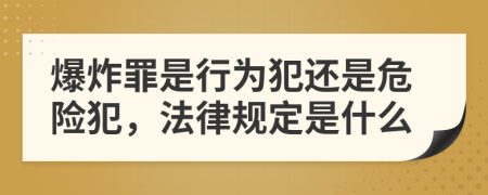 爆炸罪是行为犯还是危险犯，法律规定是什么