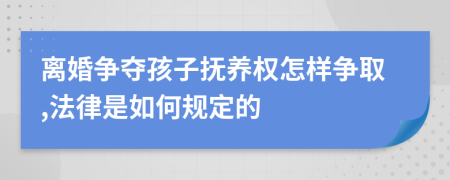 离婚争夺孩子抚养权怎样争取,法律是如何规定的
