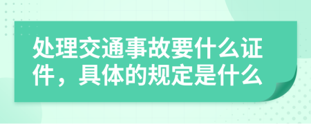 处理交通事故要什么证件，具体的规定是什么
