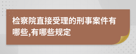 检察院直接受理的刑事案件有哪些,有哪些规定