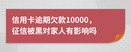 信用卡逾期欠款10000，征信被黑对家人有影响吗