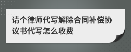 请个律师代写解除合同补偿协议书代写怎么收费