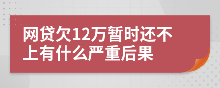 网贷欠12万暂时还不上有什么严重后果