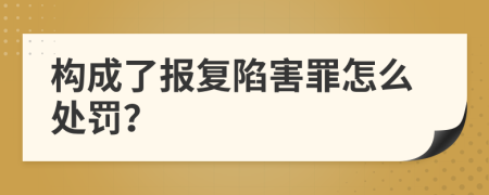 构成了报复陷害罪怎么处罚？