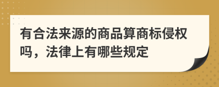 有合法来源的商品算商标侵权吗，法律上有哪些规定
