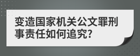 变造国家机关公文罪刑事责任如何追究?
