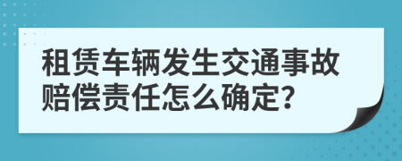 租赁车辆发生交通事故赔偿责任怎么确定？