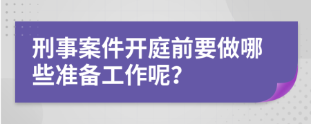 刑事案件开庭前要做哪些准备工作呢？