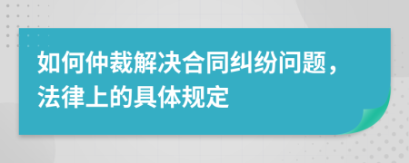 如何仲裁解决合同纠纷问题，法律上的具体规定