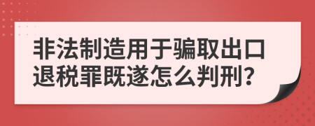 非法制造用于骗取出口退税罪既遂怎么判刑？