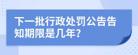 下一批行政处罚公告告知期限是几年？