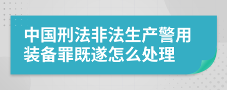 中国刑法非法生产警用装备罪既遂怎么处理