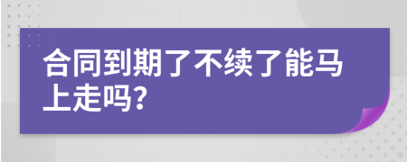 合同到期了不续了能马上走吗？