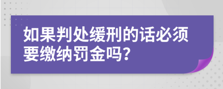 如果判处缓刑的话必须要缴纳罚金吗？