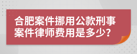 合肥案件挪用公款刑事案件律师费用是多少？