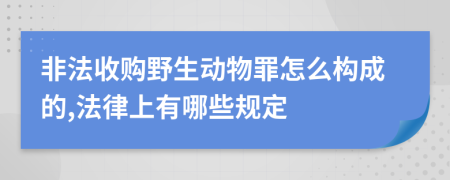 非法收购野生动物罪怎么构成的,法律上有哪些规定