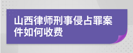 山西律师刑事侵占罪案件如何收费