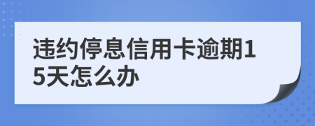 违约停息信用卡逾期15天怎么办