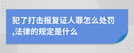 犯了打击报复证人罪怎么处罚,法律的规定是什么