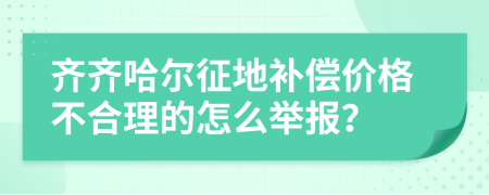 齐齐哈尔征地补偿价格不合理的怎么举报？