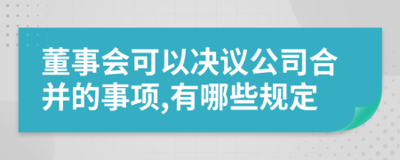 董事会可以决议公司合并的事项,有哪些规定