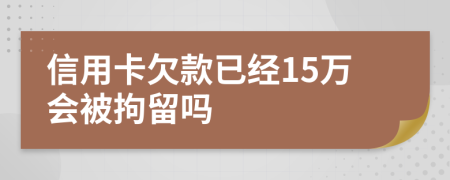 信用卡欠款已经15万会被拘留吗