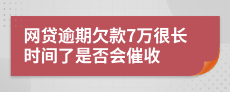 网贷逾期欠款7万很长时间了是否会催收