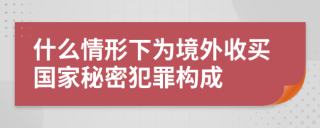 什么情形下为境外收买国家秘密犯罪构成