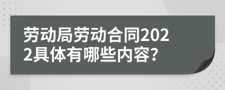 劳动局劳动合同2022具体有哪些内容？