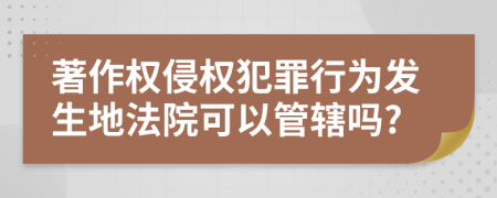 著作权侵权犯罪行为发生地法院可以管辖吗?