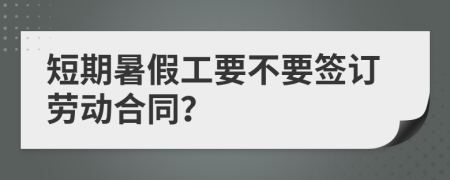 短期暑假工要不要签订劳动合同？