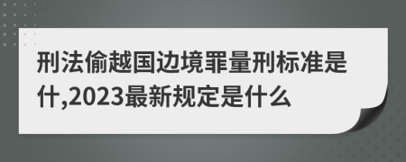 刑法偷越国边境罪量刑标准是什,2023最新规定是什么