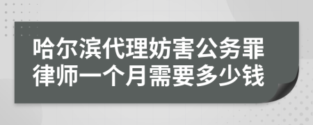哈尔滨代理妨害公务罪律师一个月需要多少钱