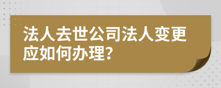 法人去世公司法人变更应如何办理？