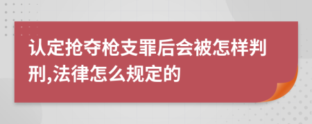 认定抢夺枪支罪后会被怎样判刑,法律怎么规定的