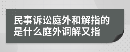 民事诉讼庭外和解指的是什么庭外调解又指