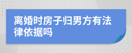 离婚时房子归男方有法律依据吗