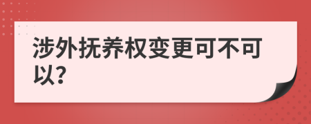 涉外抚养权变更可不可以？