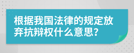 根据我国法律的规定放弃抗辩权什么意思？