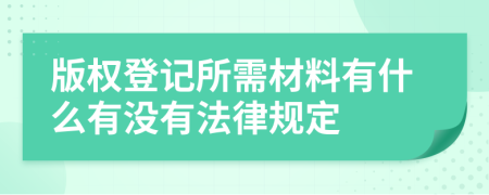 版权登记所需材料有什么有没有法律规定