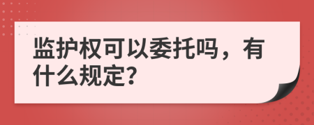 监护权可以委托吗，有什么规定？