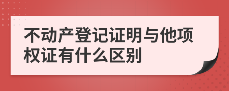 不动产登记证明与他项权证有什么区别
