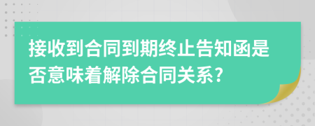接收到合同到期终止告知函是否意味着解除合同关系?