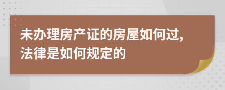 未办理房产证的房屋如何过,法律是如何规定的